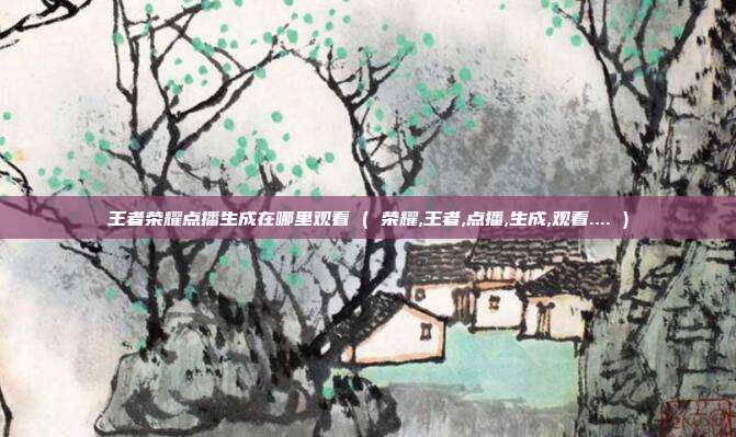 王者荣耀点播生成在哪里观看 ( 荣耀,王者,点播,生成,观看.... )
