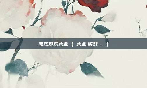 吃鸡游戏大全 ( 大全,游戏.... )