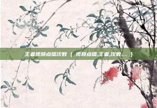 王者视频点播次数 ( 视频点播,王者,次数.... )