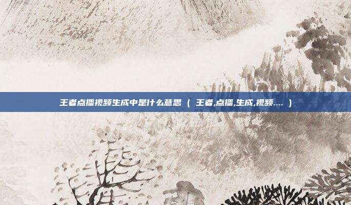 王者点播视频生成中是什么意思 ( 王者,点播,生成,视频.... )