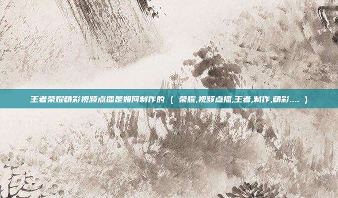王者荣耀精彩视频点播是如何制作的 ( 荣耀,视频点播,王者,制作,精彩.... )