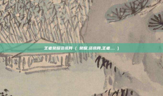 王者荣耀资讯网 ( 荣耀,资讯网,王者.... )