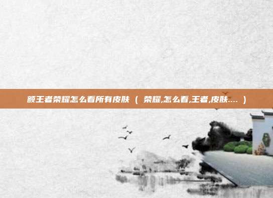 额王者荣耀怎么看所有皮肤 ( 荣耀,怎么看,王者,皮肤.... )
