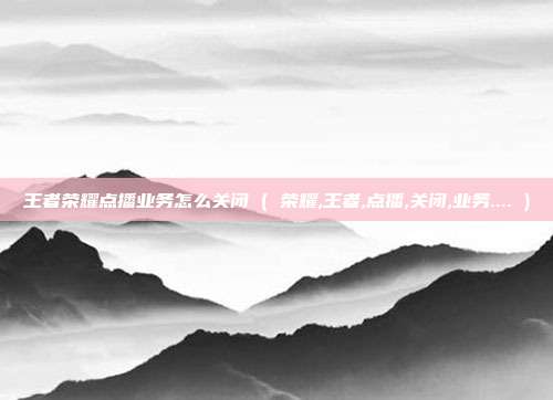 王者荣耀点播业务怎么关闭 ( 荣耀,王者,点播,关闭,业务.... )