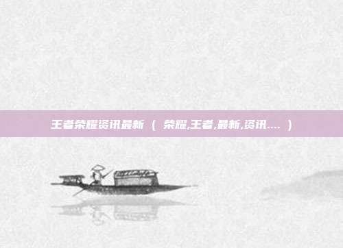 王者荣耀资讯最新 ( 荣耀,王者,最新,资讯.... )