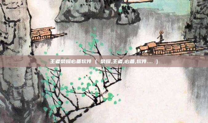 王者荣耀必备软件 ( 荣耀,王者,必备,软件.... )
