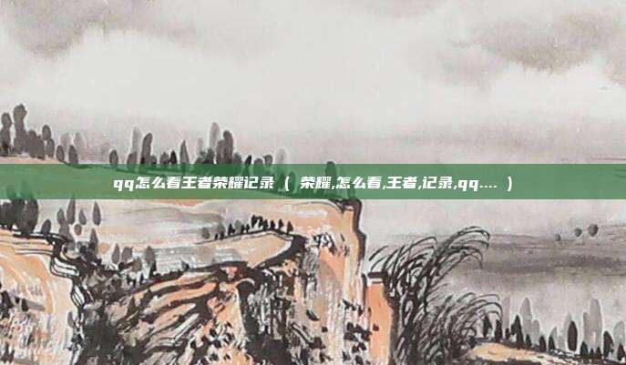 qq怎么看王者荣耀记录 ( 荣耀,怎么看,王者,记录,qq.... )