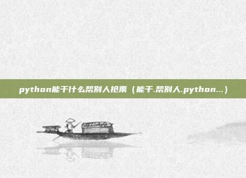 python能干什么帮别人抢票(能干.帮别人.python...)
