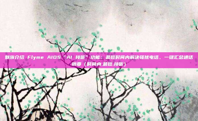 魅族介绍 Flyme AIOS“AI 接听”功能：最短时间内解决骚扰电话、一键汇总通话摘要（时间内.最短.接听）