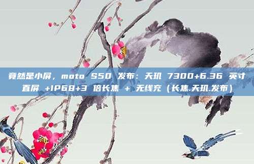 竟然是小屏，moto S50 发布：天玑 7300+6.36 英寸直屏 +IP68+3 倍长焦 + 无线充（长焦.天玑.发布）