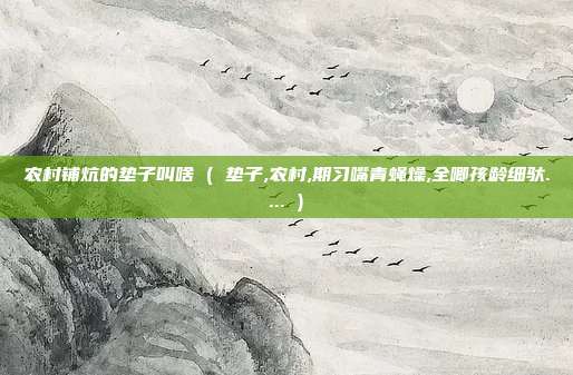 农村铺炕的垫子叫啥 ( 垫子,农村,期习嘴青蝇燥,全唧孩龄细驮.... )
