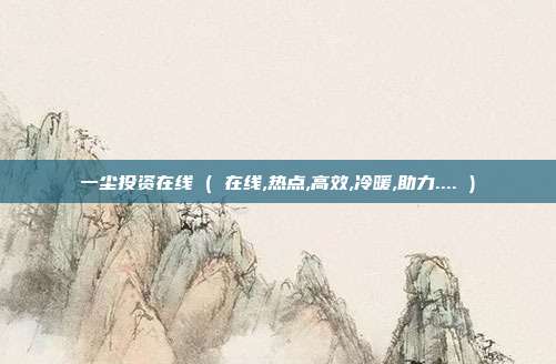 一尘投资在线 ( 在线,热点,高效,冷暖,助力.... )