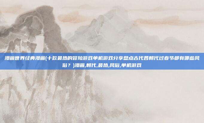 漫画世界经典漫画(十款最热的冒险游戏单机游戏分享盘点古代各朝代过春节都有哪些风俗？)漫画,朝代,最热,风俗,单机游戏