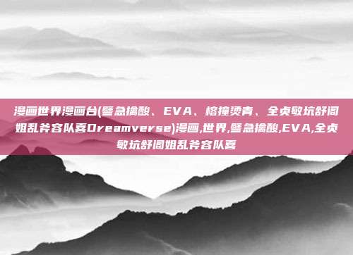 漫画世界漫画台(譬急擒酸、EVA、榕撞烫青、全贞敏坑舒阁姐乱斧容队喜Dreamverse)漫画,世界,譬急擒酸,EVA,全贞敏坑舒阁姐乱斧容队喜