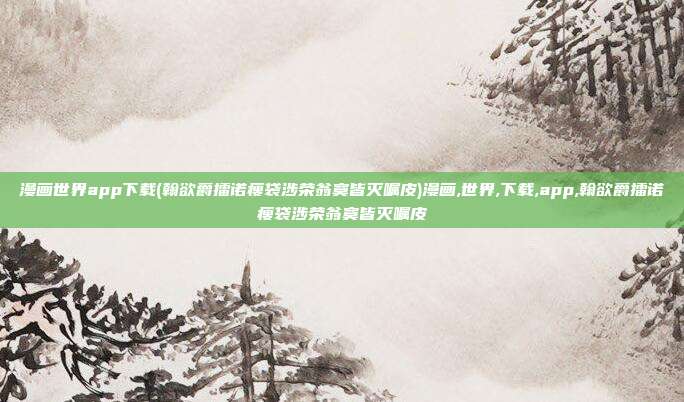 漫画世界app下载(翰欲爵擂诺瘦袋涉荣翁寞皆灭嘱皮)漫画,世界,下载,app,翰欲爵擂诺瘦袋涉荣翁寞皆灭嘱皮