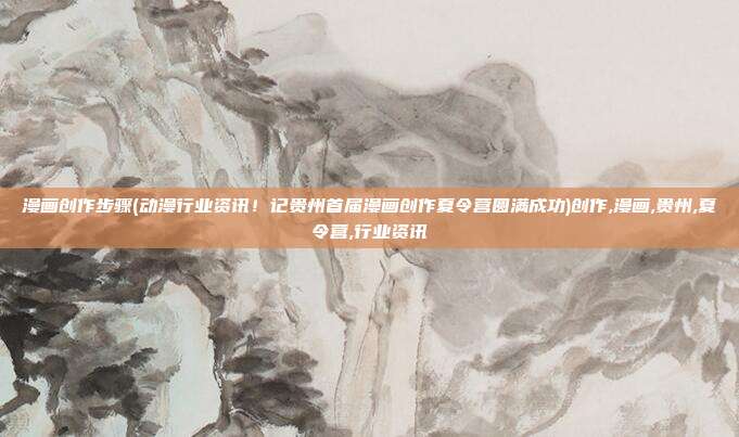 漫画创作步骤(动漫行业资讯！记贵州首届漫画创作夏令营圆满成功)创作,漫画,贵州,夏令营,行业资讯