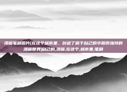 漫画笔刷图片(在这个城市里，创造了属于自己的华丽而独特的漫画世界)自己的,漫画,在这个,城市里,笔刷