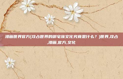 漫画世界官方(攻占世界的御宅族文化究竟是什么？)世界,攻占,漫画,官方,文化