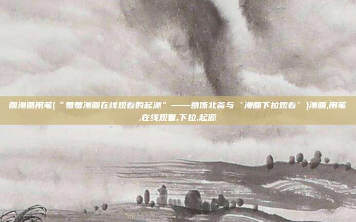 画漫画用笔(“羞羞漫画在线观看的起源”——葛饰北斋与‘漫画下拉观看’)漫画,用笔,在线观看,下拉,起源