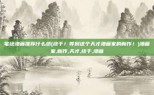 笔绘漫画推荐什么纸(终于！等到这个天才漫画家的新作！)漫画家,新作,天才,终于,漫画