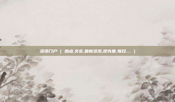 资讯门户 ( 热点,交会,最新资讯,抢先看,每日.... )