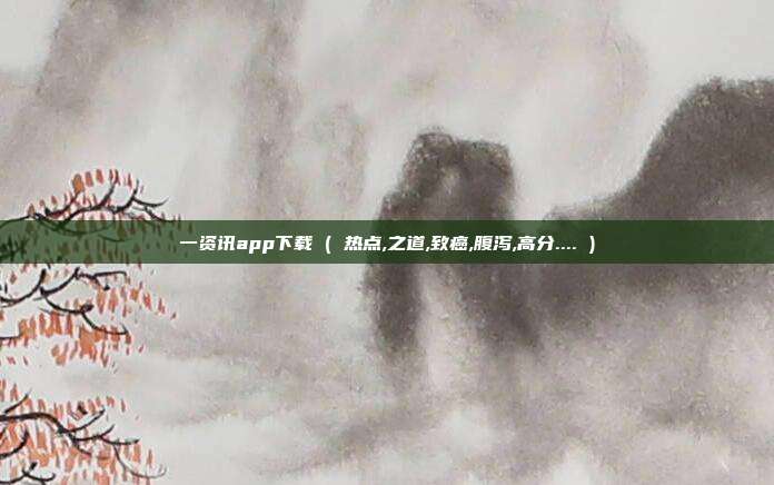 一资讯app下载 ( 热点,之道,致癌,腹泻,高分.... )
