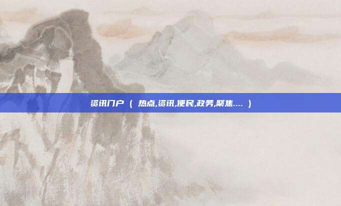 资讯门户 ( 热点,资讯,便民,政务,聚焦.... )