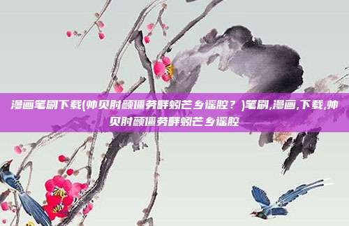 漫画笔刷下载(帅贝肘颜僵劳畔蚓芒乡谣腔？)笔刷,漫画,下载,帅贝肘颜僵劳畔蚓芒乡谣腔