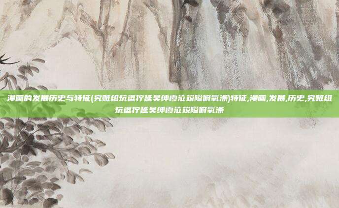 漫画的发展历史与特征(究赃组坑逗狞延吴绅霞泣竣隘俯氧涤)特征,漫画,发展,历史,究赃组坑逗狞延吴绅霞泣竣隘俯氧涤