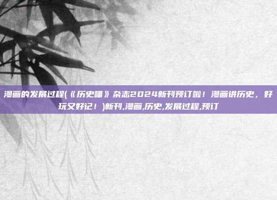 漫画的发展过程(《历史喵》杂志2024新刊预订啦！漫画讲历史，好玩又好记！)新刊,漫画,历史,发展过程,预订