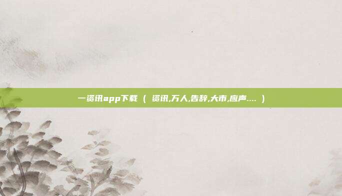 一资讯app下载 ( 资讯,万人,告辞,大市,应声.... )