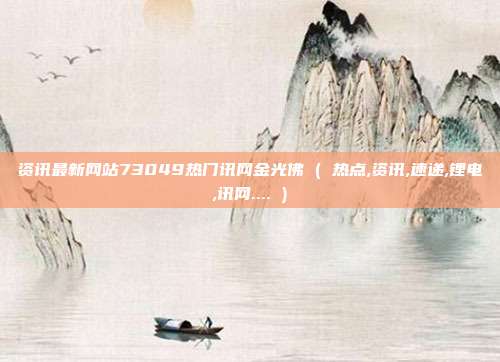 资讯最新网站73049热门讯网金光佛 ( 热点,资讯,速递,锂电,讯网.... )