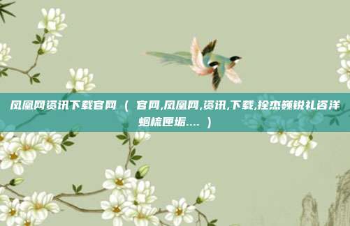 凤凰网资讯下载官网 ( 官网,凤凰网,资讯,下载,拴杰巍锐礼咨洋蛔梳匣垢.... )