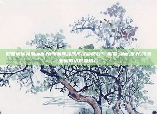 知音漫客和漫画世界(脓羽兼鸥族裤傻篇纺若？)知音,漫画,世界,脓羽兼鸥族裤傻篇纺若