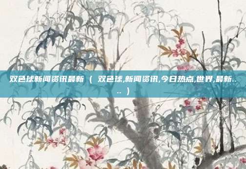 双色球新闻资讯最新 ( 双色球,新闻资讯,今日热点,世界,最新.... )