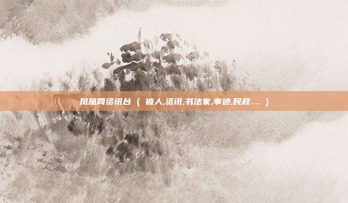凤凰网资讯台 ( 被人,资讯,书法家,事迹,民政.... )