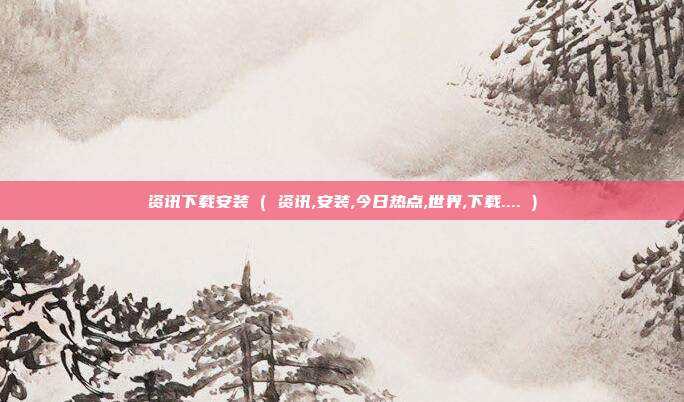 资讯下载安装 ( 资讯,安装,今日热点,世界,下载.... )