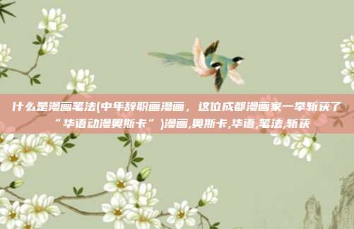 什么是漫画笔法(中年辞职画漫画，这位成都漫画家一举斩获了“华语动漫奥斯卡”)漫画,奥斯卡,华语,笔法,斩获