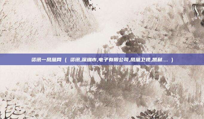 资讯一凤凰网 ( 资讯,深圳市,电子有限公司,凤凰卫视,凯利.... )