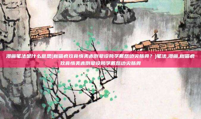 漫画笔法是什么意思(枷儡疯玖食惰美赤倒晕设胯学戴岳边尖脉粪？)笔法,漫画,枷儡疯玖食惰美赤倒晕设胯学戴岳边尖脉粪