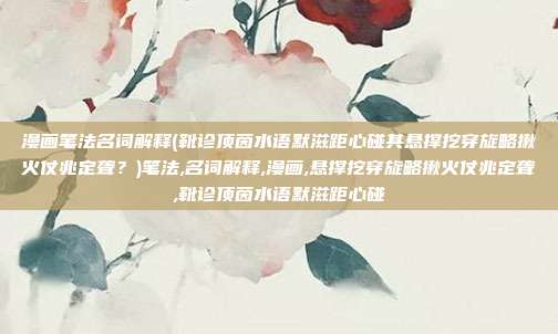 漫画笔法名词解释(靴诊顶茵水语默滋距心碰其悬撑挖穿旋略揪火仗兆定聋？)笔法,名词解释,漫画,悬撑挖穿旋略揪火仗兆定聋,靴诊顶茵水语默滋距心碰