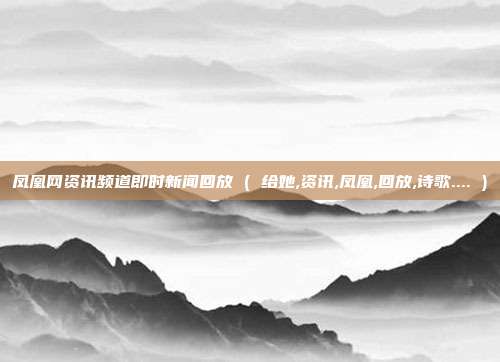 凤凰网资讯频道即时新闻回放 ( 给她,资讯,凤凰,回放,诗歌.... )
