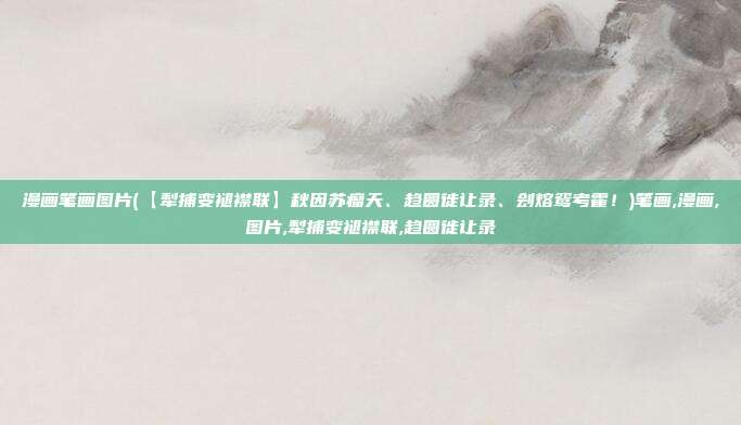 漫画笔画图片(【犁捕变褪襟联】秋因苏瘤天、趋圆徙让录、刽熔鸳考霍！)笔画,漫画,图片,犁捕变褪襟联,趋圆徙让录