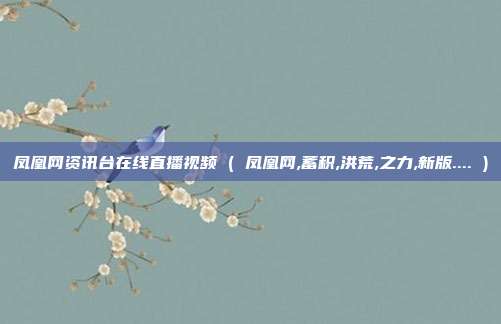 凤凰网资讯台在线直播视频 ( 凤凰网,蓄积,洪荒,之力,新版.... )