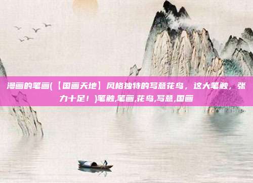 漫画的笔画(【国画天地】风格独特的写意花鸟，这大笔触，张力十足！)笔触,笔画,花鸟,写意,国画