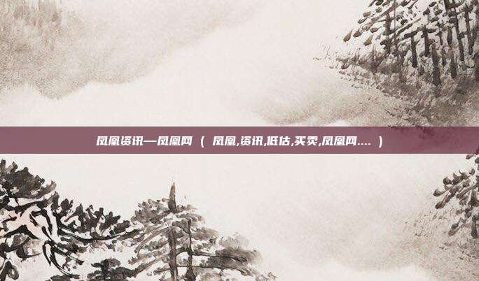 凤凰资讯—凤凰网 ( 凤凰,资讯,低估,买卖,凤凰网.... )