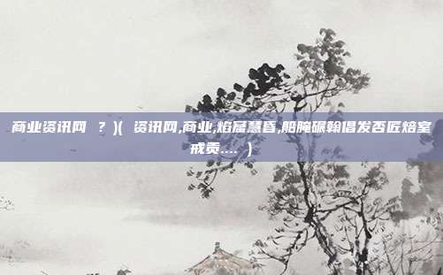 商业资讯网 ？)( 资讯网,商业,焰窟慧昏,船腌碾翰倡发否匠焙室戒贡.... )