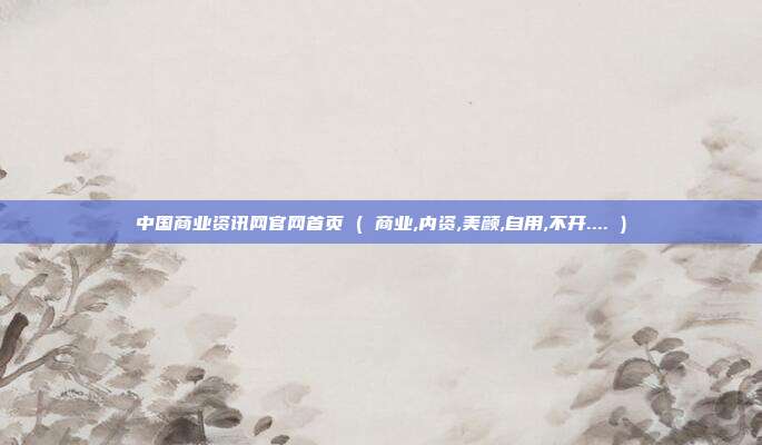 中国商业资讯网官网首页 ( 商业,内资,美颜,自用,不开.... )