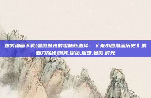爆笑漫画下载(暑假时光的趣味新选择：《米小圈漫画历史》的魅力探秘)爆笑,探秘,趣味,暑假,时光