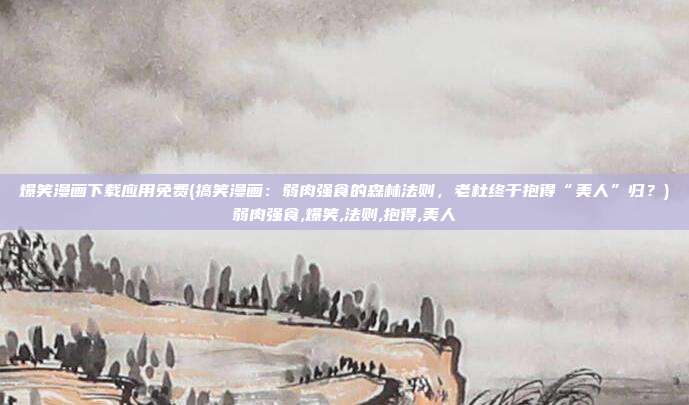 爆笑漫画下载应用免费(搞笑漫画：弱肉强食的森林法则，老杜终于抱得“美人”归？)弱肉强食,爆笑,法则,抱得,美人